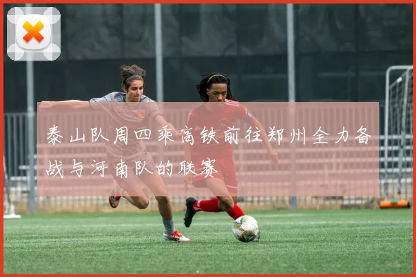 泰山队周四乘高铁前往郑州全力备战与河南队的联赛