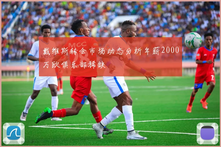 戴维斯转会市场动态分析年薪2000万欧俱乐部稀缺
