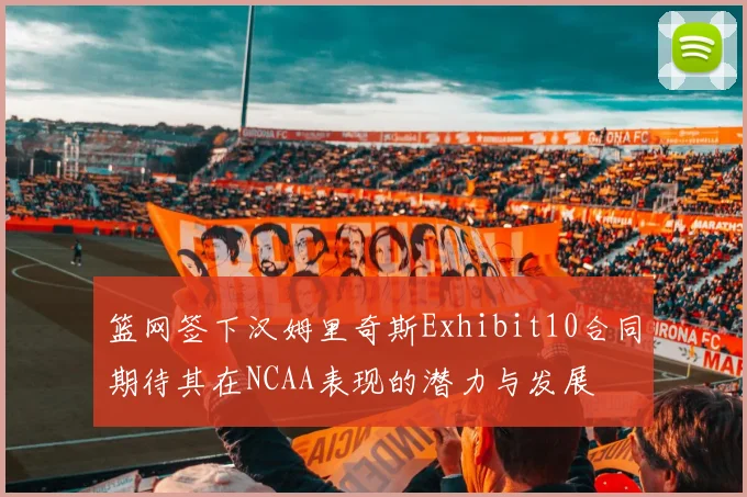篮网签下汉姆里奇斯Exhibit10合同期待其在NCAA表现的潜力与发展