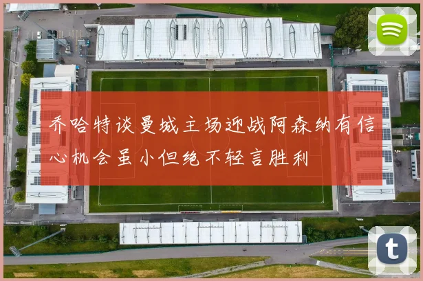 乔哈特谈曼城主场迎战阿森纳有信心机会虽小但绝不轻言胜利
