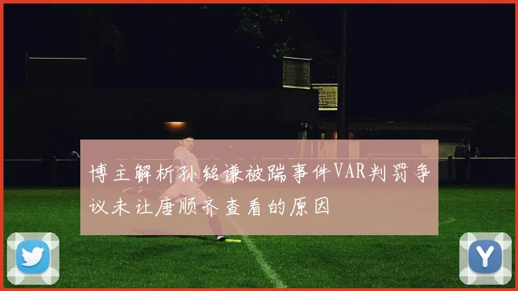 博主解析孙铭谦被踹事件VAR判罚争议未让唐顺齐查看的原因