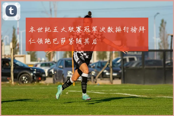 本世纪五大联赛冠军次数排行榜拜仁领跑巴萨紧随其后