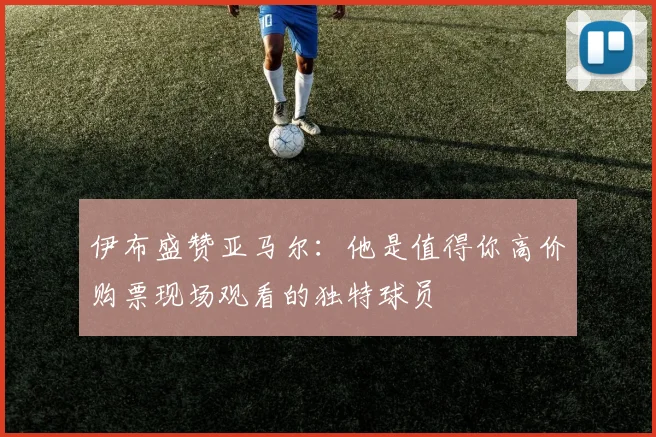 伊布盛赞亚马尔：他是值得你高价购票现场观看的独特球员