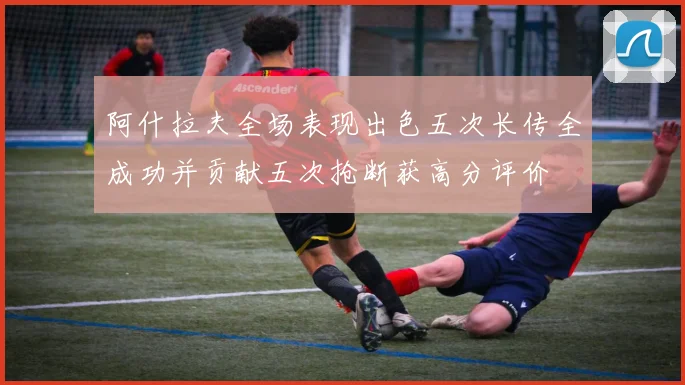 阿什拉夫全场表现出色五次长传全成功并贡献五次抢断获高分评价
