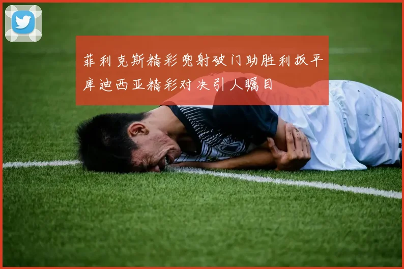 菲利克斯精彩兜射破门助胜利扳平库迪西亚精彩对决引人瞩目