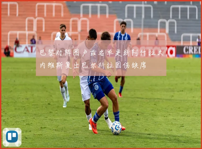 巴黎对阵图卢兹名单更新阿什拉夫内维斯复出巴尔科拉因伤缺席