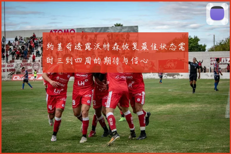 约基奇透露沃特森恢复最佳状态需时三到四周的期待与信心