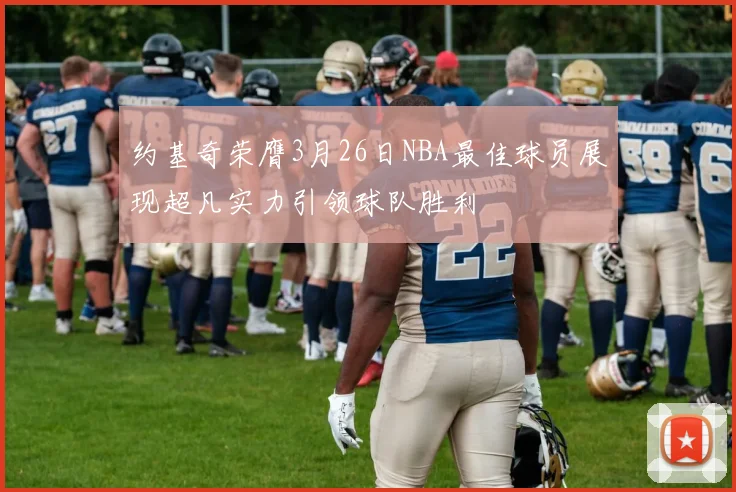 约基奇荣膺3月26日NBA最佳球员展现超凡实力引领球队胜利