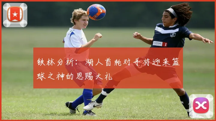 铁林分析：湖人首轮对手将迎来篮球之神的恩赐大礼