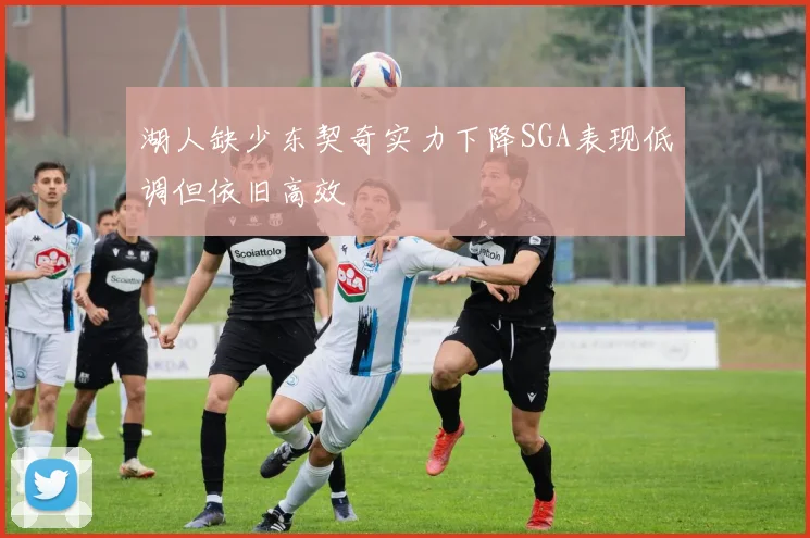湖人缺少东契奇实力下降SGA表现低调但依旧高效