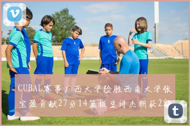 CUBAL赛事广西大学险胜西南大学张宝盈贡献27分14篮板豆诗杰斩获25分