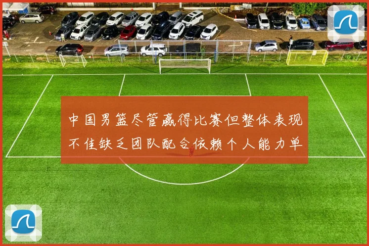 中国男篮尽管赢得比赛但整体表现不佳缺乏团队配合依赖个人能力单打成效有限