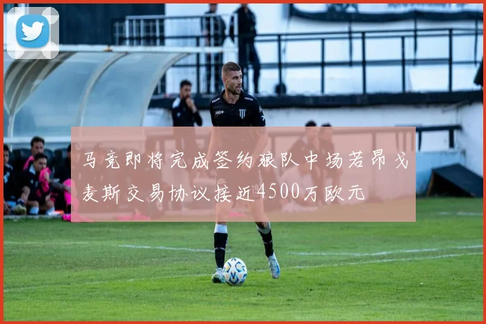马竞即将完成签约狼队中场若昂戈麦斯交易协议接近4500万欧元