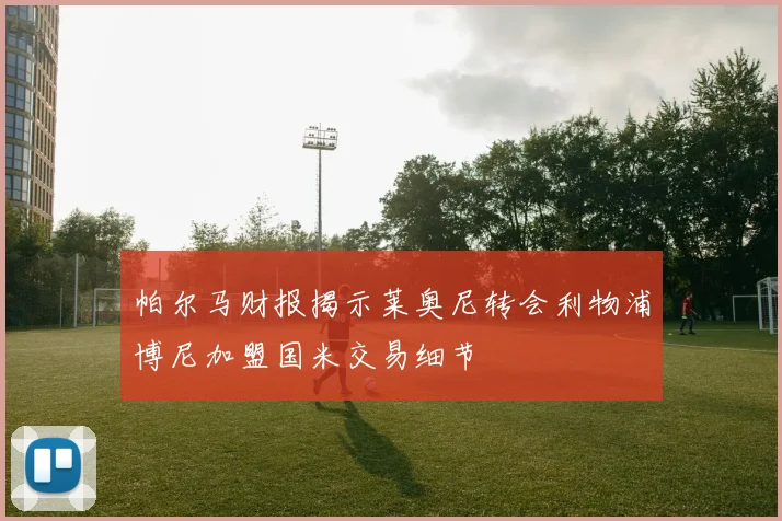 帕尔马财报揭示莱奥尼转会利物浦博尼加盟国米交易细节