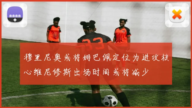 穆里尼奥或将姆巴佩定位为进攻核心维尼修斯出场时间或将减少