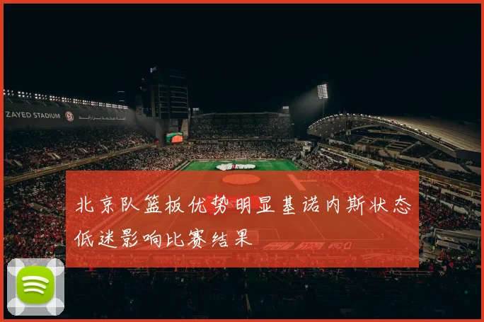 北京队篮板优势明显基诺内斯状态低迷影响比赛结果